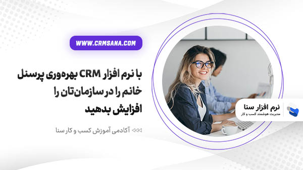 با نرم افزار  CRM بهره‌وری پرسنل خانم را در سازمان‌تان را افزایش بدهید